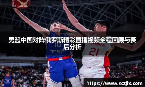 男篮中国对阵俄罗斯精彩直播视频全程回顾与赛后分析