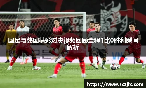 国足与韩国精彩对决视频回顾全程1比0胜利瞬间解析
