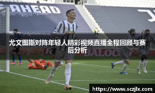 尤文图斯对阵年轻人精彩视频直播全程回顾与赛后分析
